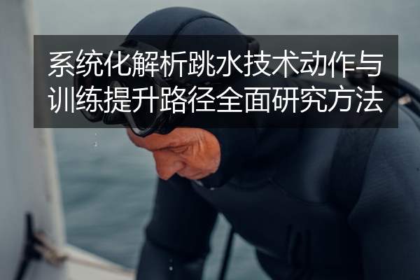 系统化解析跳水技术动作与训练提升路径全面研究方法