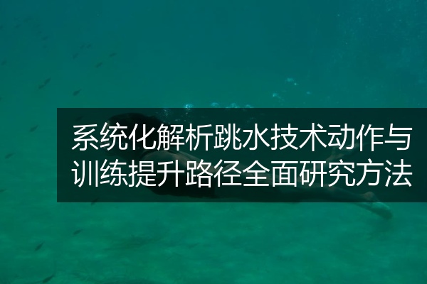 系统化解析跳水技术动作与训练提升路径全面研究方法