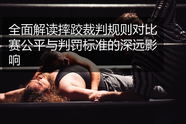 全面解读摔跤裁判规则对比赛公平与判罚标准的深远影响