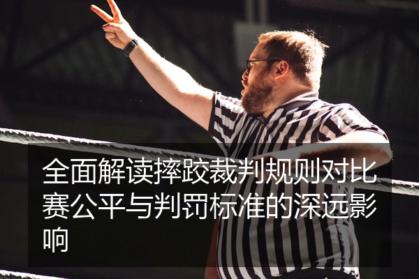 全面解读摔跤裁判规则对比赛公平与判罚标准的深远影响