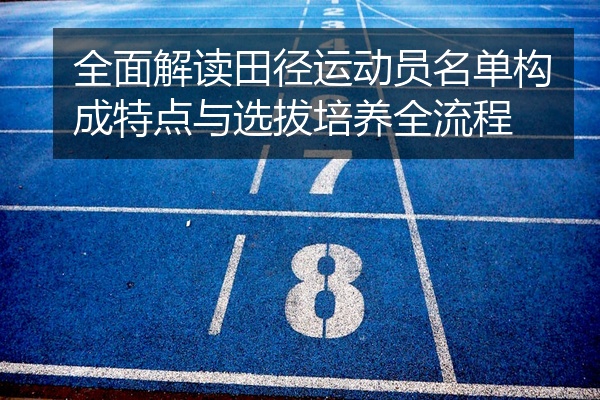 全面解读田径运动员名单构成特点与选拔培养全流程