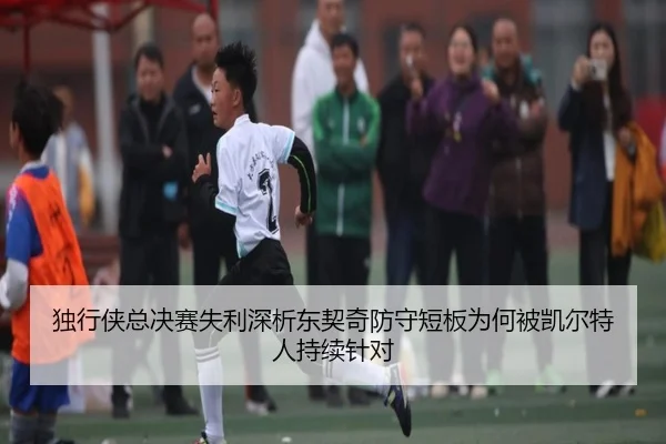独行侠总决赛失利深析东契奇防守短板为何被凯尔特人持续针对