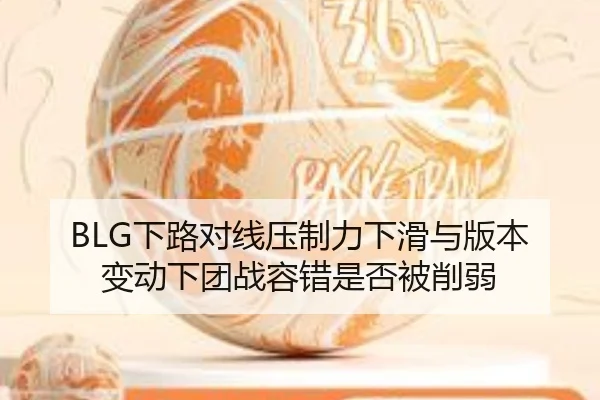 BLG下路对线压制力下滑与版本变动下团战容错是否被削弱
